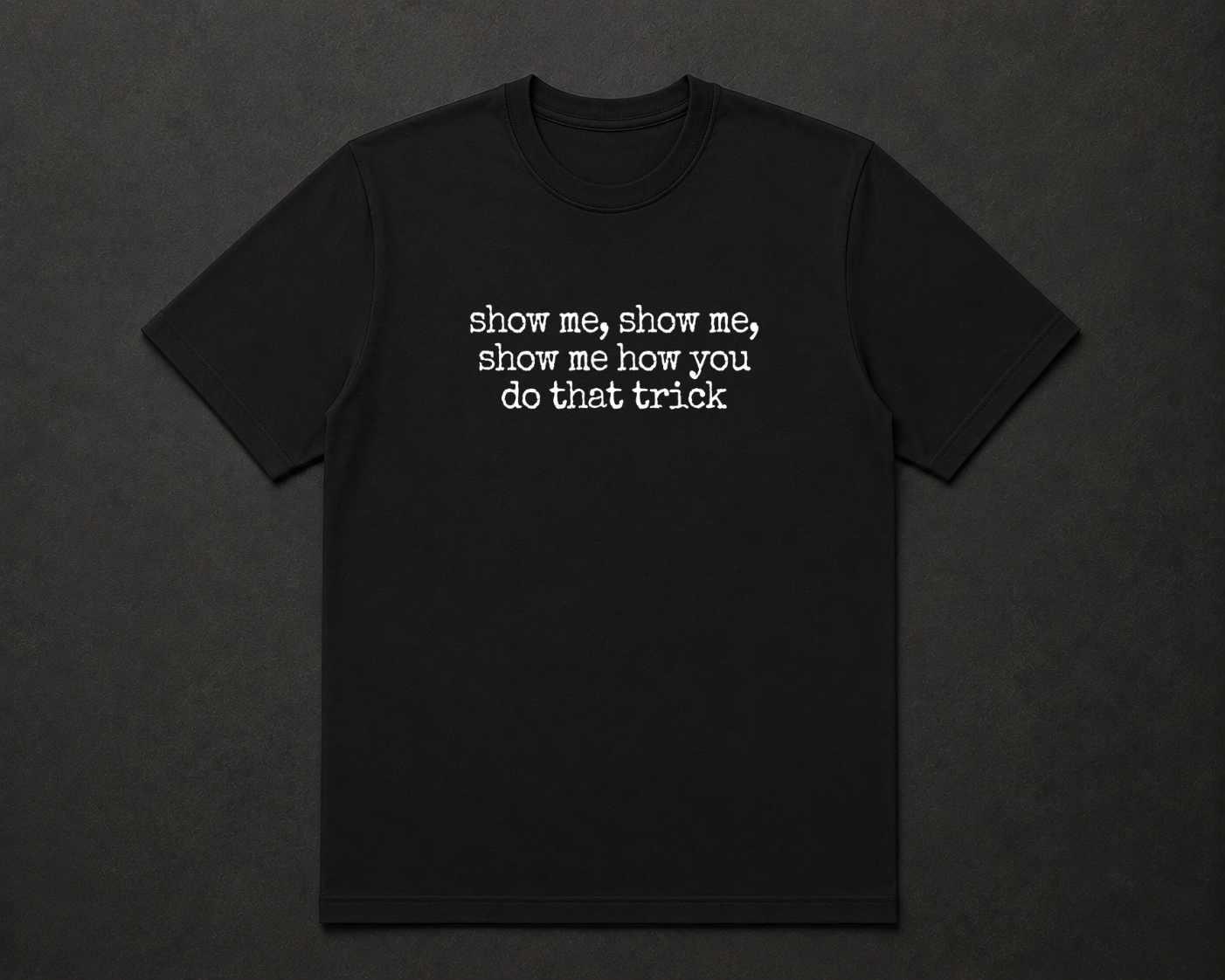 Show me, Show me, Show me How You Do That Trick T Shirt