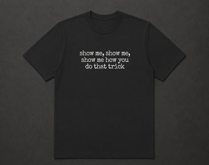 Show me, Show me, Show me How You Do That Trick T Shirt